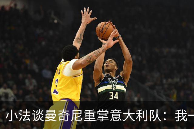 小法谈曼奇尼重掌意大利队：我一直很欣赏他，他的球队强调进攻