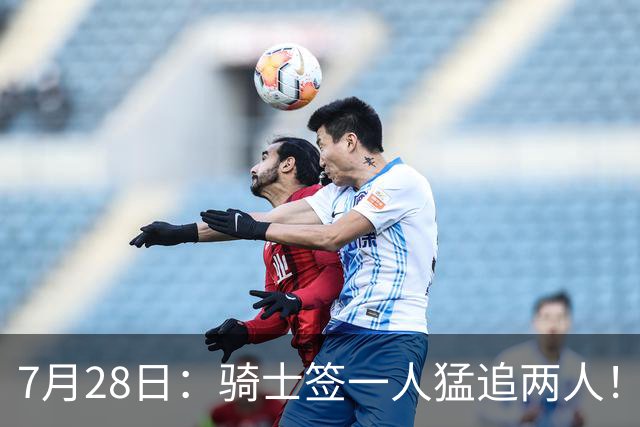 7月28日：骑士签一人猛追两人！西甲MVP到位